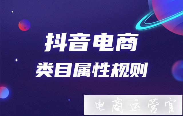 抖音電商商品屬性是什么?不規(guī)范填寫抖音商品[類目屬性]會怎樣?